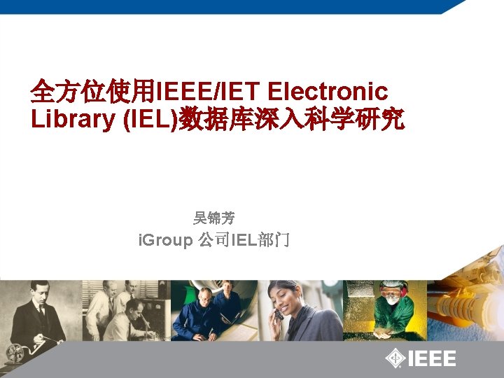 全方位使用IEEE/IET Electronic Library (IEL)数据库深入科学研究 吴锦芳 i. Group 公司IEL部门 