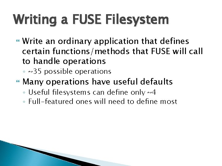 Writing a FUSE Filesystem Write an ordinary application that defines certain functions/methods that FUSE Writing a FUSE Filesystem Write an ordinary application that defines certain functions/methods that FUSE