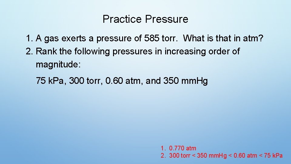 Practice Pressure 1. A gas exerts a pressure of 585 torr. What is that