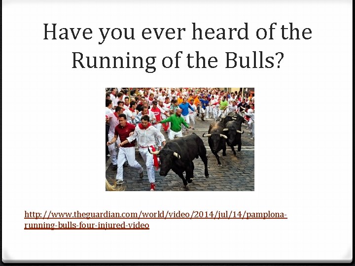 Have you ever heard of the Running of the Bulls? http: //www. theguardian. com/world/video/2014/jul/14/pamplonarunning-bulls-four-injured-video
