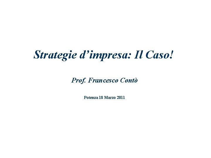 Strategie d’impresa: Il Caso! Prof. Francesco Contò Potenza 18 Marzo 2011 