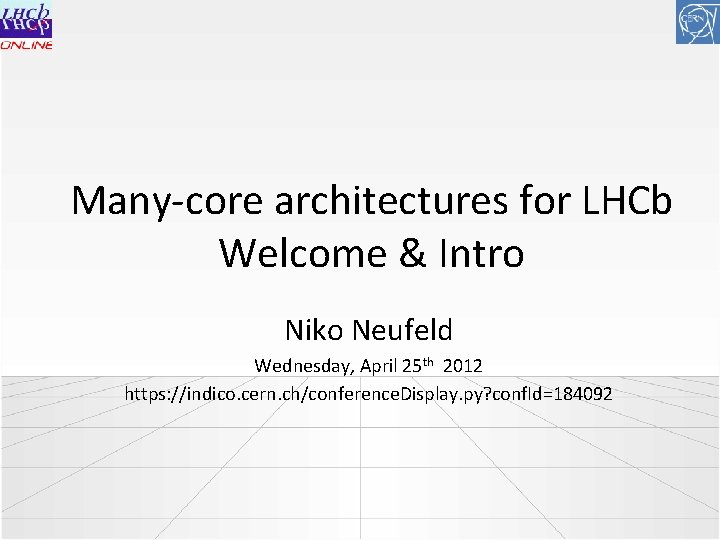 Many-core architectures for LHCb Welcome & Intro Niko Neufeld Wednesday, April 25 th 2012