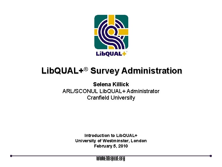 Lib. QUAL+® Survey Administration Selena Killick ARL/SCONUL Lib. QUAL+ Administrator Cranfield University Introduction to