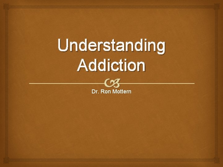 Understanding Addiction Dr. Ron Mottern 