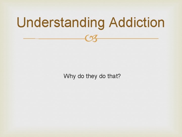 Understanding Addiction Why do they do that? 