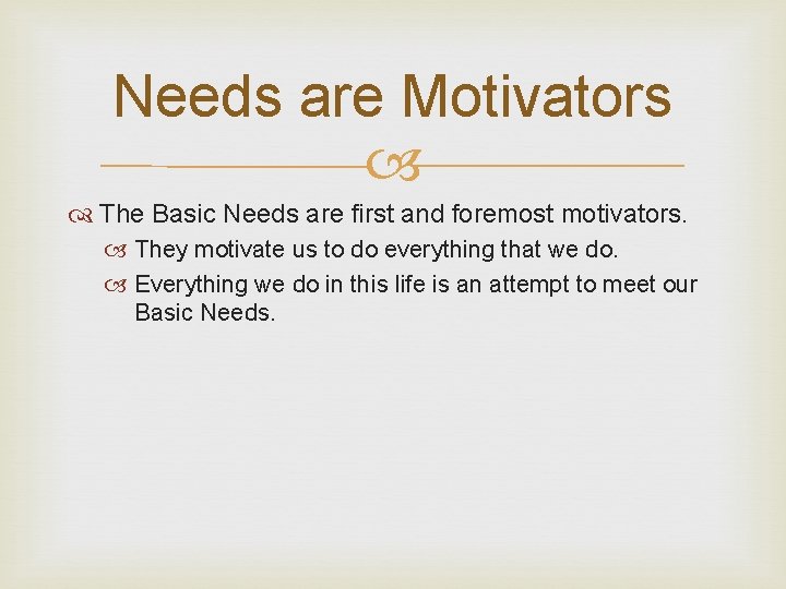 Needs are Motivators The Basic Needs are first and foremost motivators. They motivate us