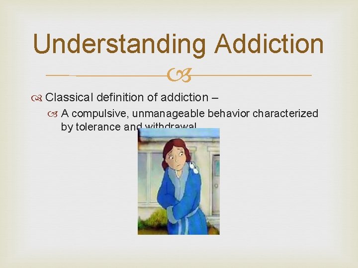 Understanding Addiction Classical definition of addiction – A compulsive, unmanageable behavior characterized by tolerance