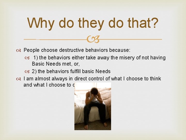 Why do they do that? People choose destructive behaviors because: 1) the behaviors either