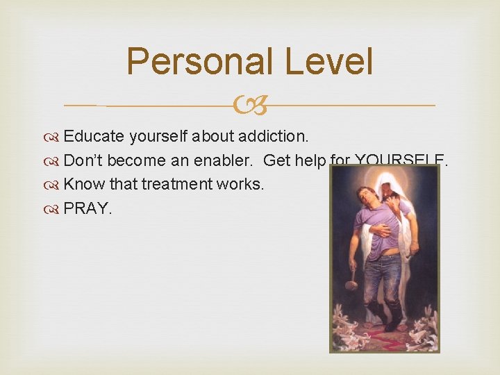 Personal Level Educate yourself about addiction. Don’t become an enabler. Get help for YOURSELF.