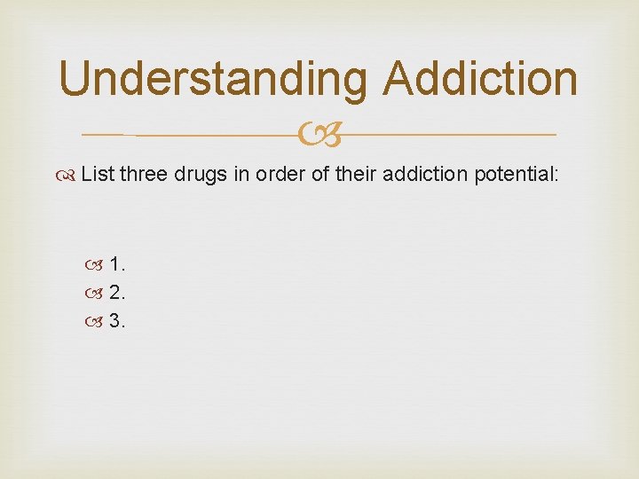 Understanding Addiction List three drugs in order of their addiction potential: 1. 2. 3.