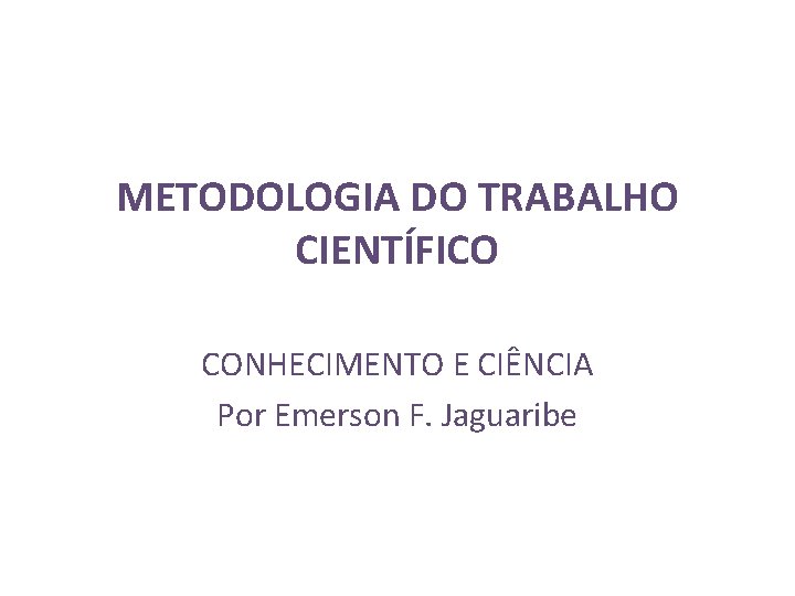 METODOLOGIA DO TRABALHO CIENTÍFICO CONHECIMENTO E CIÊNCIA Por Emerson F. Jaguaribe 