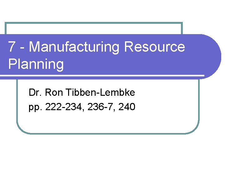 7 - Manufacturing Resource Planning Dr. Ron Tibben-Lembke pp. 222 -234, 236 -7, 240