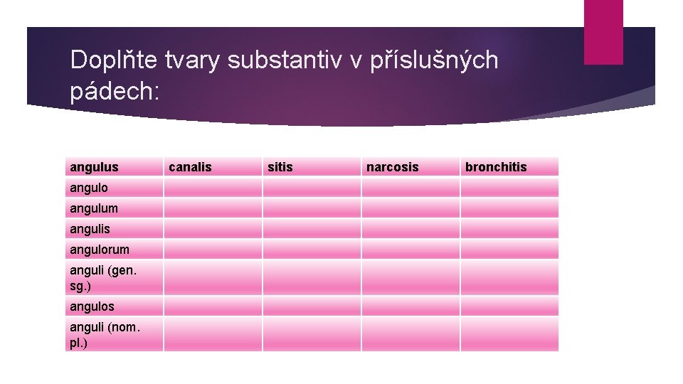 Doplňte tvary substantiv v příslušných pádech: angulus angulo angulum angulis angulorum anguli (gen. sg.