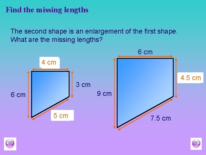 Find the missing lengths The second shape is an enlargement of the first shape.