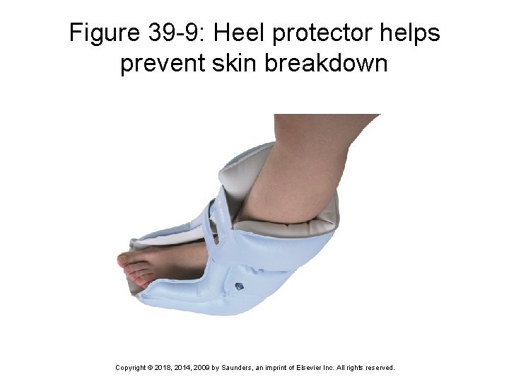 Figure 39 -9: Heel protector helps prevent skin breakdown Copyright © 2018, 2014, 2009