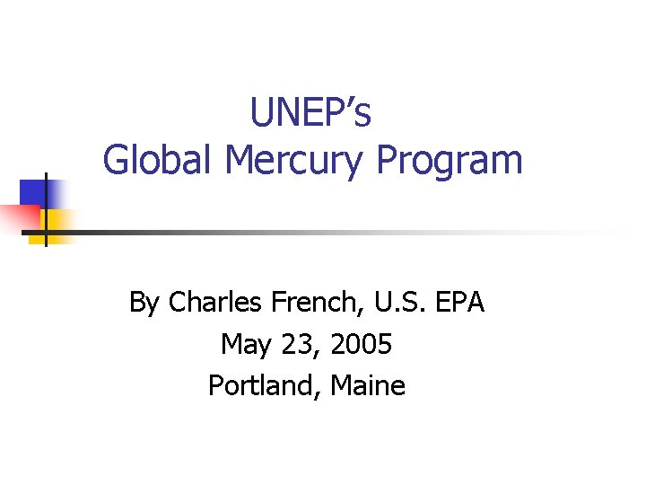 UNEP’s Global Mercury Program By Charles French, U. S. EPA May 23, 2005 Portland,