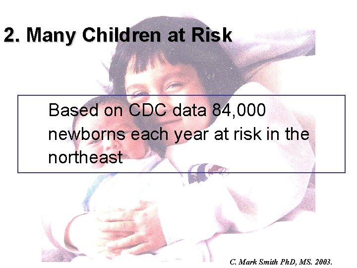 2. Many Children at Risk Based on CDC data 84, 000 newborns each year