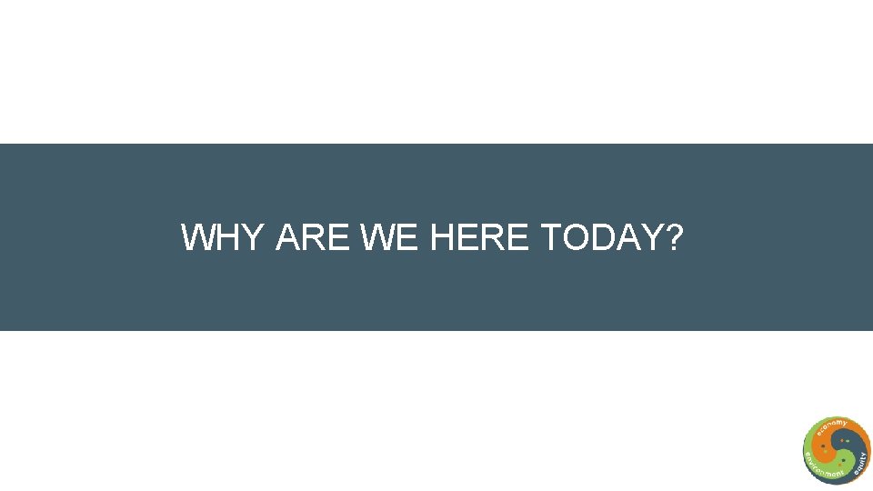 WHY ARE WE HERE TODAY? 