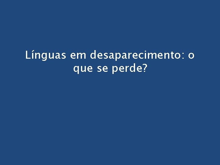 Línguas em desaparecimento: o que se perde? 