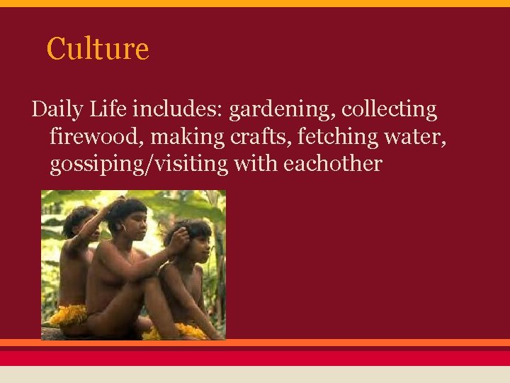 Culture Daily Life includes: gardening, collecting firewood, making crafts, fetching water, gossiping/visiting with eachother