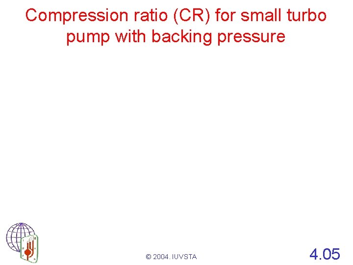 Compression ratio (CR) for small turbo pump with backing pressure © 2004. IUVSTA 4.