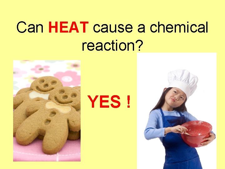 Can HEAT cause a chemical reaction? YES ! 