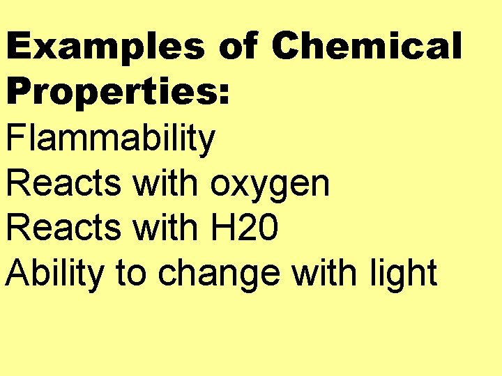 Examples of Chemical Properties: Flammability Reacts with oxygen Reacts with H 20 Ability to