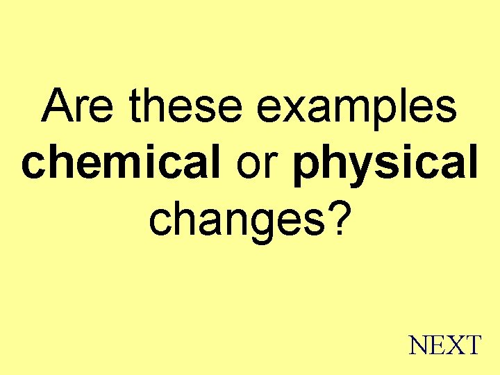 Are these examples chemical or physical changes? NEXT 