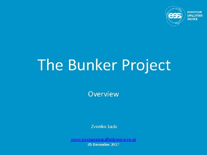 The Bunker Project Overview Zvonko Lazic www. europeanspallationsource. se 05 December 2017 