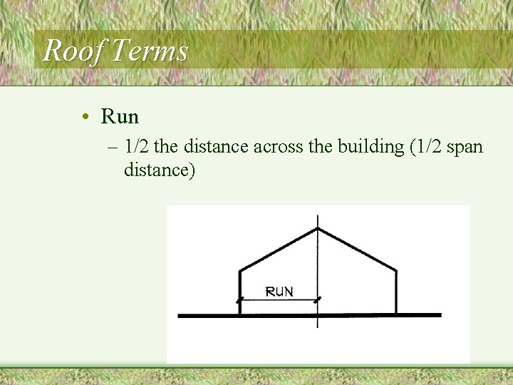 Roof Terms • Run – 1/2 the distance across the building (1/2 span distance)