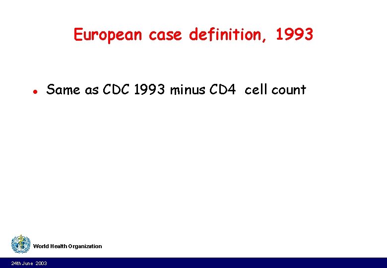 European case definition, 1993 l Same as CDC 1993 minus CD 4 cell count European case definition, 1993 l Same as CDC 1993 minus CD 4 cell count