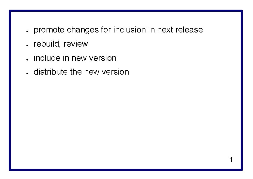 ● promote changes for inclusion in next release ● rebuild, review ● include in