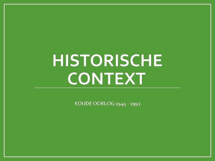 HISTORISCHE CONTEXT KOUDE OORLOG 1945 - 1991 