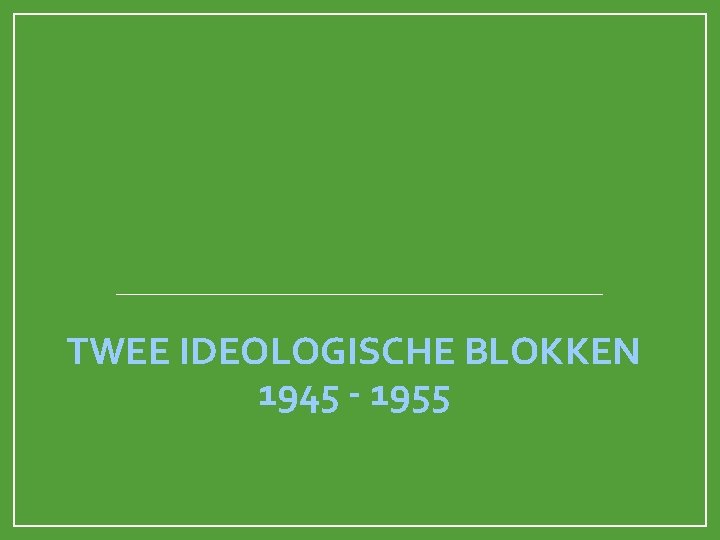 TWEE IDEOLOGISCHE BLOKKEN 1945 - 1955 