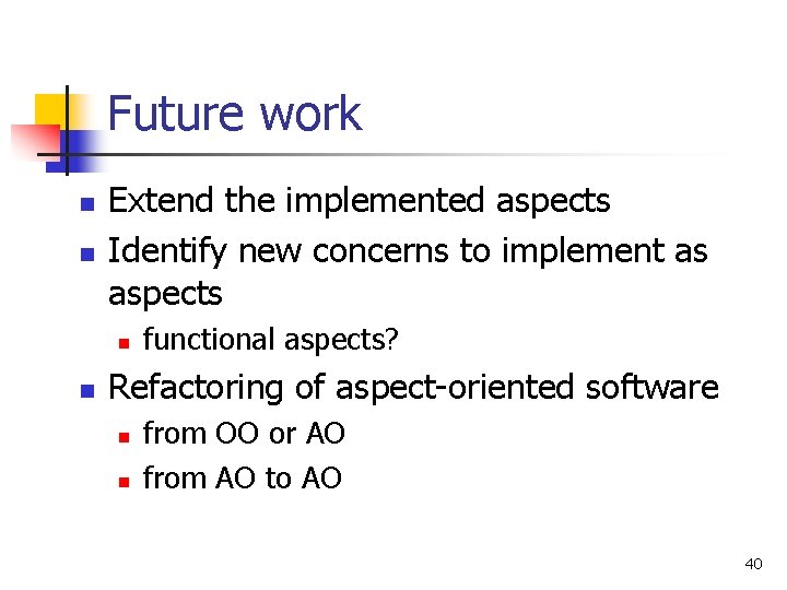 Future work n n Extend the implemented aspects Identify new concerns to implement as