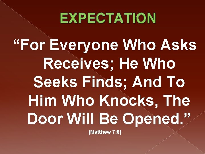 EXPECTATION “For Everyone Who Asks Receives; He Who Seeks Finds; And To Him Who