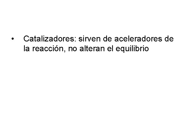 • Catalizadores: sirven de aceleradores de la reacción, no alteran el equilibrio • Catalizadores: sirven de aceleradores de la reacción, no alteran el equilibrio
