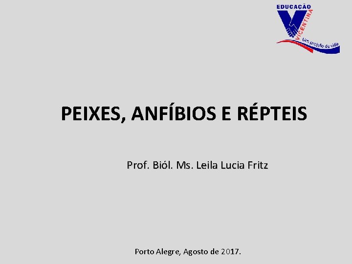 PEIXES, ANFÍBIOS E RÉPTEIS Prof. Biól. Ms. Leila Lucia Fritz Porto Alegre, Agosto de