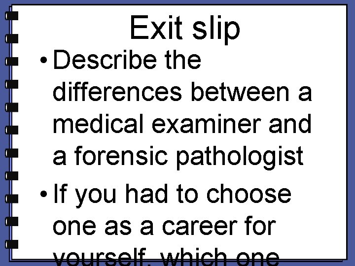 Exit slip • Describe the differences between a medical examiner and a forensic pathologist