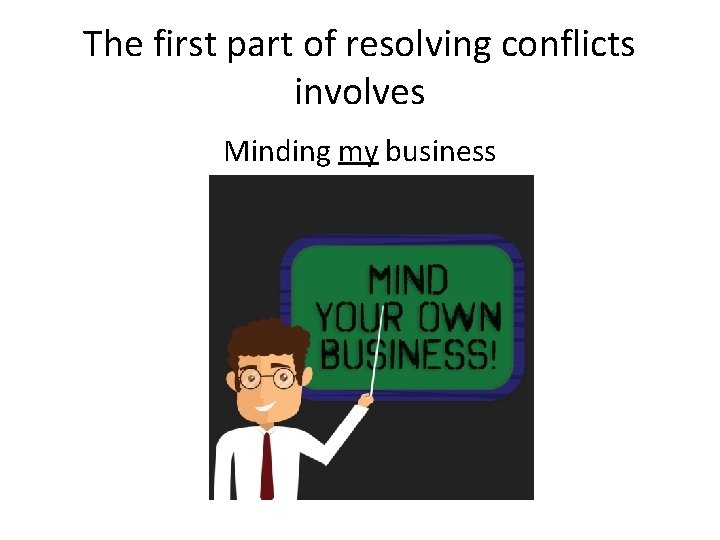 The first part of resolving conflicts involves Minding my business 