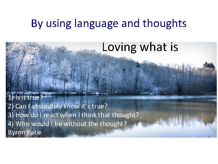 By using language and thoughts Loving what is 1) Is it true? 2) Can