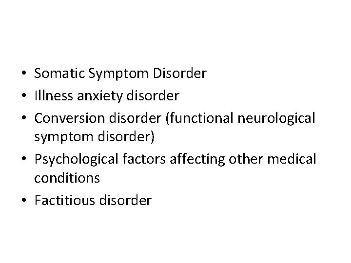  • Somatic Symptom Disorder • Illness anxiety disorder • Conversion disorder (functional neurological