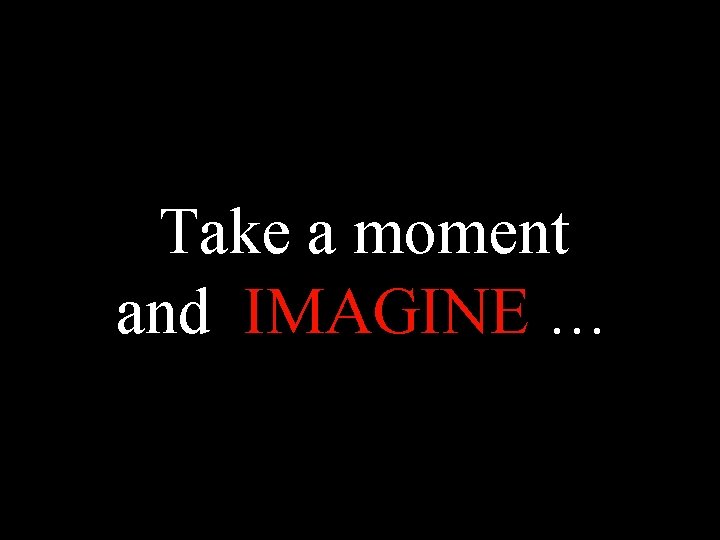 Take a moment and IMAGINE … 