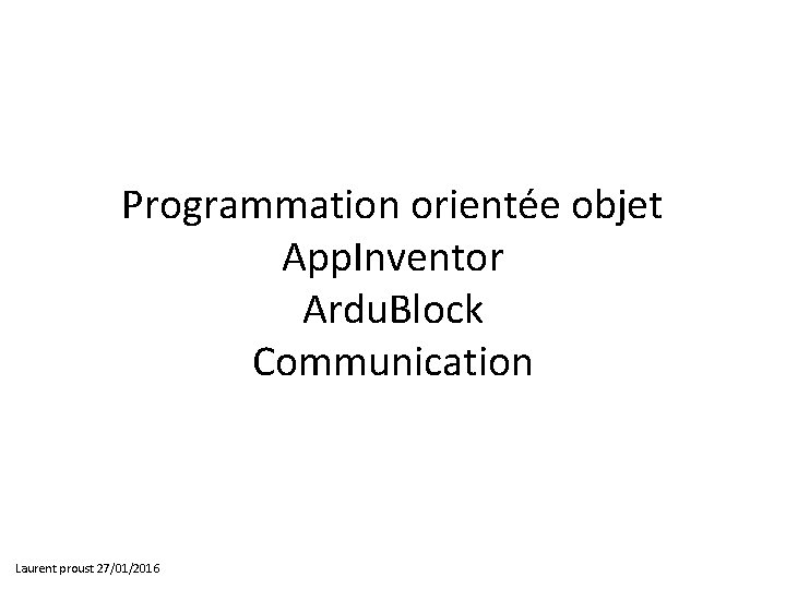 Programmation orientée objet App. Inventor Ardu. Block Communication Laurent proust 27/01/2016 