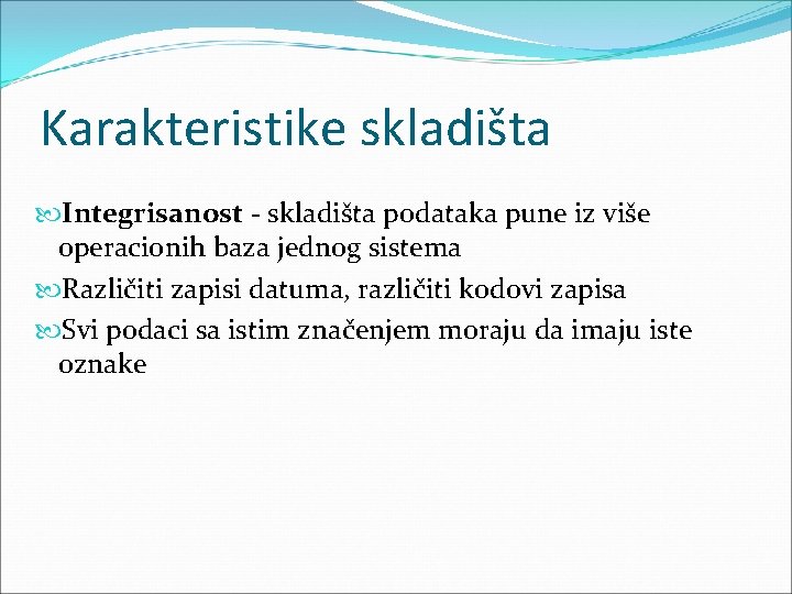 Karakteristike skladišta Integrisanost - skladišta podataka pune iz više operacionih baza jednog sistema Različiti