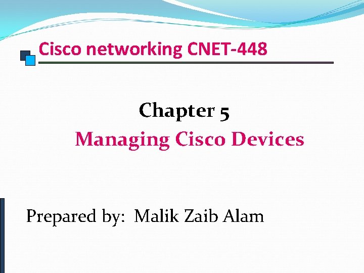 Cisco networking CNET-448 Chapter 5 Managing Cisco Devices Prepared by: Malik Zaib Alam 