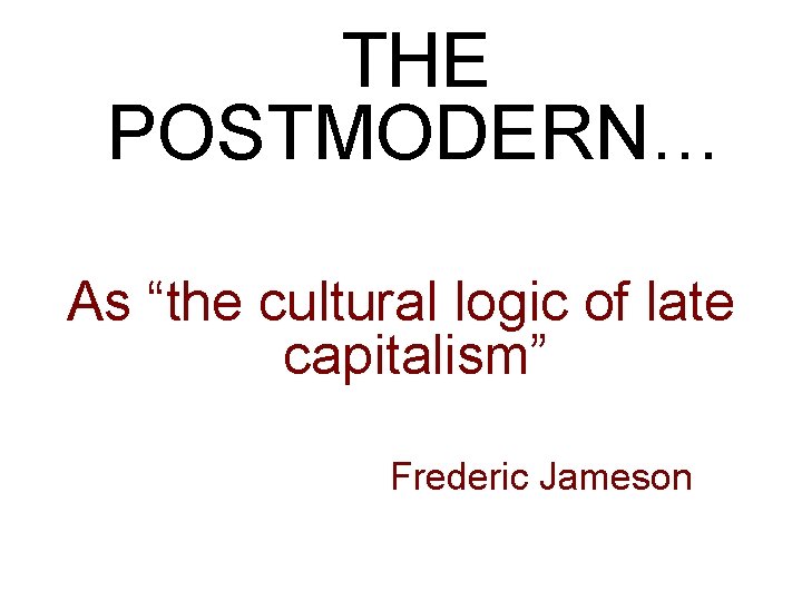 THE POSTMODERN… As “the cultural logic of late capitalism” Frederic Jameson 