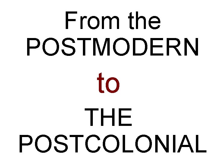 From the POSTMODERN to THE POSTCOLONIAL 