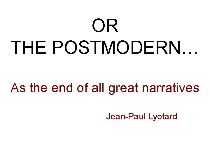 OR THE POSTMODERN… As the end of all great narratives Jean-Paul Lyotard 