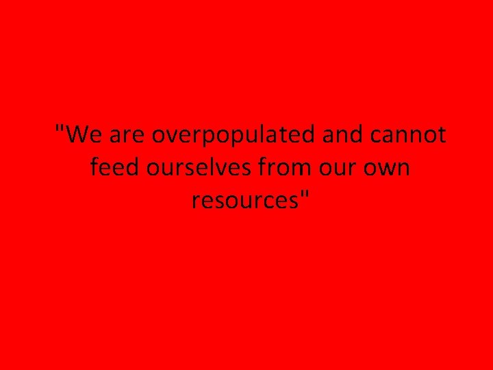 "We are overpopulated and cannot feed ourselves from our own resources" 